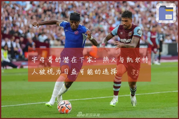 字母哥的潜在下家：热火与凯尔特人被视为日益可能的选择