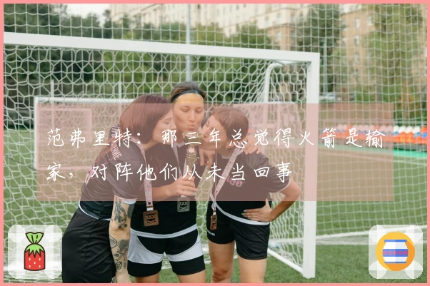 范弗里特：那三年总觉得火箭是输家，对阵他们从未当回事