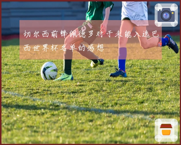 切尔西前锋佩德罗对于未能入选巴西世界杯名单的感想