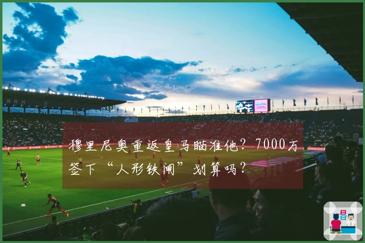 穆里尼奥重返皇马瞄准他？7000万签下“人形铁闸”划算吗？